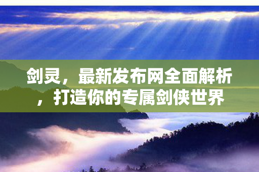 剑灵，最新发布网全面解析，打造你的专属剑侠世界