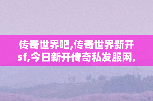 传奇世界吧,传奇世界新开sf,今日新开传奇私发服网,传奇世界新开sf