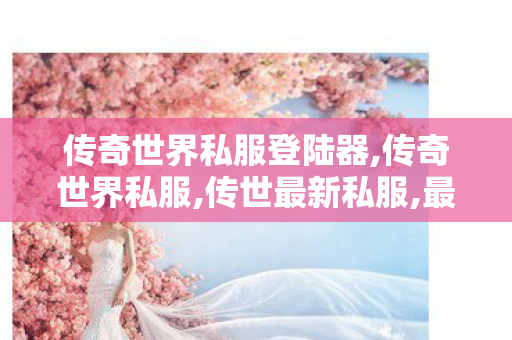 传奇世界私服登陆器,传奇世界私服,传世最新私服,最新传奇世界私服,传奇世界私服,传世最新私服