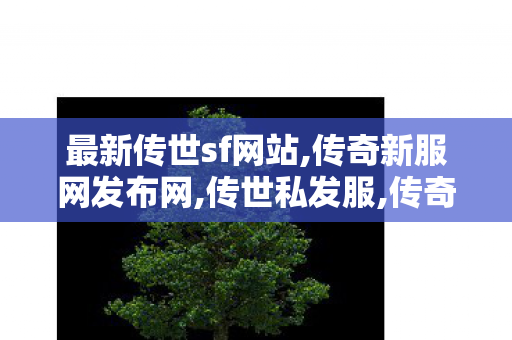 最新传世sf网站,传奇新服网发布网,传世私发服,传奇新服网发布网