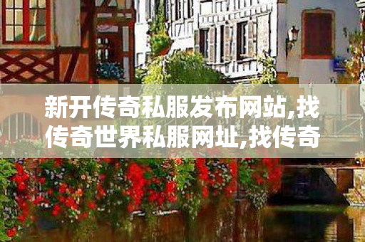 新开传奇私服发布网站,找传奇世界私服网址,找传奇世界私服,找传奇世界私服网址