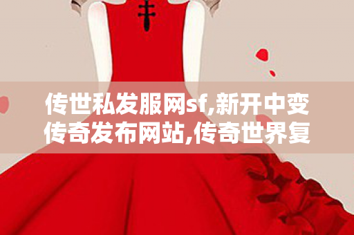 传世私发服网sf,新开中变传奇发布网站,传奇世界复古版,新开中变传奇发布网站