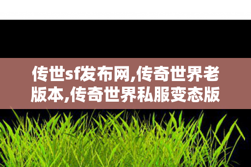 传世sf发布网,传奇世界老版本,传奇世界私服变态版,传奇世界老版本