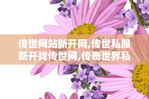 传世网站新开网,传世私服新开找传世网,传奇世界私服贴吧,传世私服新开找传世网