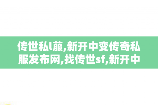传世私l菔,新开中变传奇私服发布网,找传世sf,新开中变传奇私服发布网