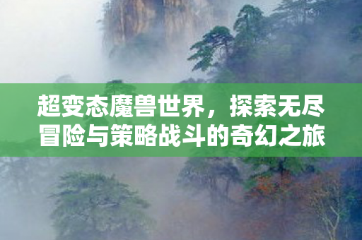 超变态魔兽世界，探索无尽冒险与策略战斗的奇幻之旅