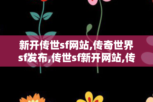 新开传世sf网站,传奇世界sf发布,传世sf新开网站,传奇世界sf发布