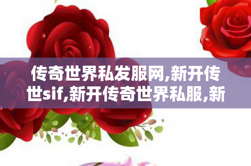 传奇世界私发服网,新开传世sif,新开传奇世界私服,新开传世sif
