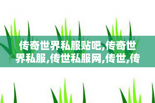 传奇世界私服贴吧,传奇世界私服,传世私服网,传世,传奇世界私服,传世私服网