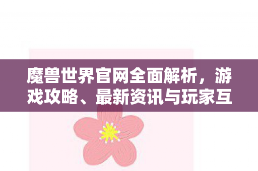魔兽世界官网全面解析，游戏攻略、最新资讯与玩家互动平台