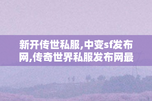 新开传世私服,中变sf发布网,传奇世界私服发布网最新,中变sf发布网