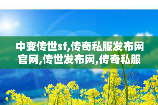 中变传世sf,传奇私服发布网官网,传世发布网,传奇私服发布网官网
