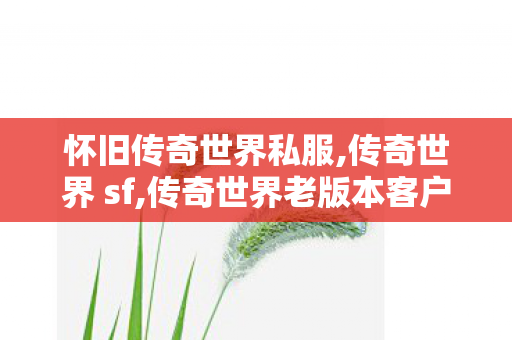 怀旧传奇世界私服,传奇世界 sf,传奇世界老版本客户端,传奇世界 sf