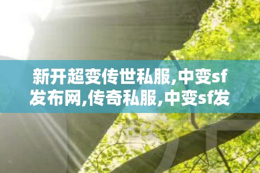 新开超变传世私服,中变sf发布网,传奇私服,中变sf发布网
