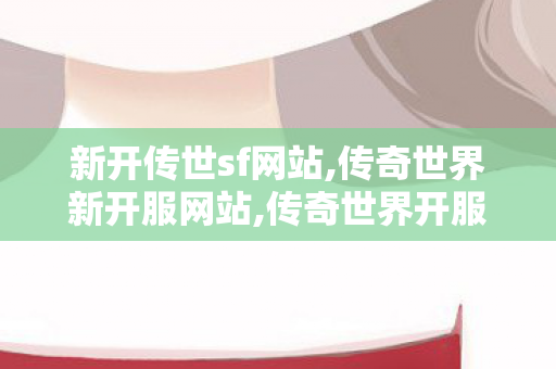 新开传世sf网站,传奇世界新开服网站,传奇世界开服网站,传奇世界新开服网站