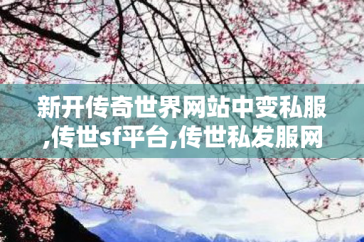 新开传奇世界网站中变私服,传世sf平台,传世私发服网,传世sf平台