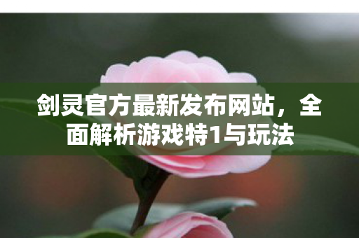剑灵官方最新发布网站，全面解析游戏特1与玩法