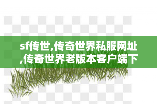 sf传世,传奇世界私服网址,传奇世界老版本客户端下载,传奇世界私服网址