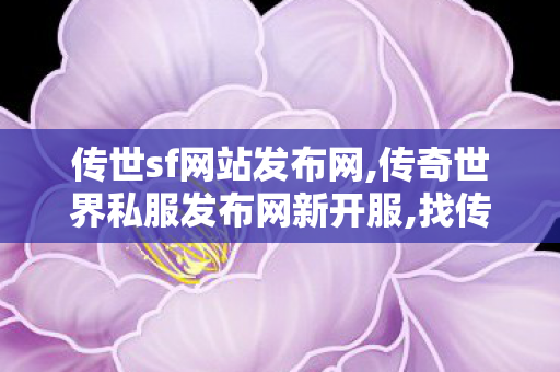 传世sf网站发布网,传奇世界私服发布网新开服,找传世私服网站,传奇世界私服发布网新开服