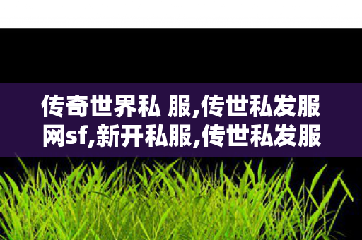 传奇世界私 服,传世私发服网sf,新开私服,传世私发服网sf