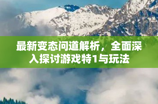 最新变态问道解析，全面深入探讨游戏特1与玩法