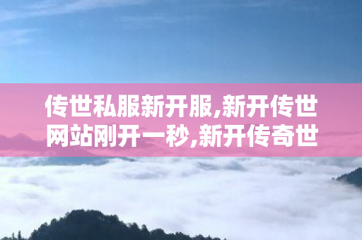 传世私服新开服,新开传世网站刚开一秒,新开传奇世界sf,新开传世网站刚开一秒
