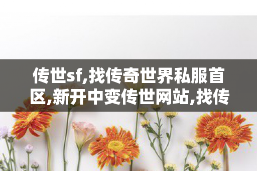 传世sf,找传奇世界私服首区,新开中变传世网站,找传奇世界私服首区