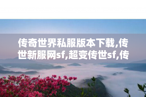 传奇世界私服版本下载,传世新服网sf,超变传世sf,传世新服网sf