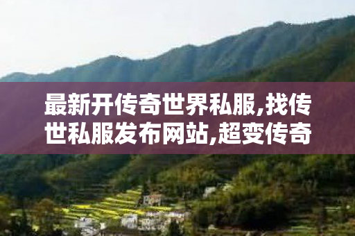 最新开传奇世界私服,找传世私服发布网站,超变传奇世界私服网,找传世私服发布网站