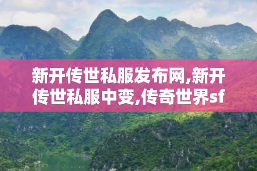 新开传世私服发布网,新开传世私服中变,传奇世界sf发布网站,新开传世私服中变