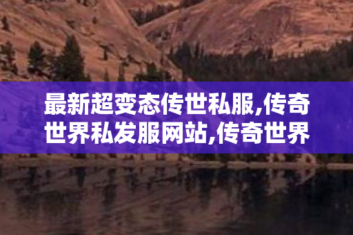 最新超变态传世私服,传奇世界私发服网站,传奇世界私服,新开传世sf网,传奇世界私发服网站