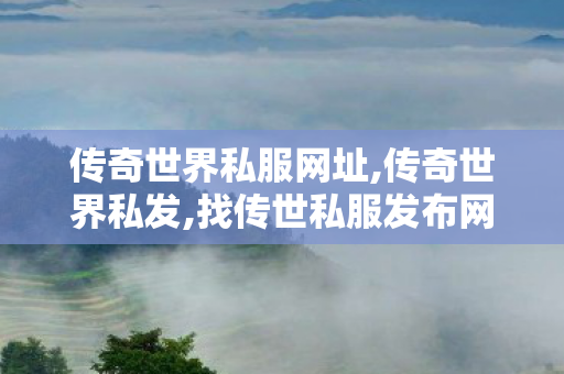 传奇世界私服网址,传奇世界私发,找传世私服发布网站,传奇世界私发
