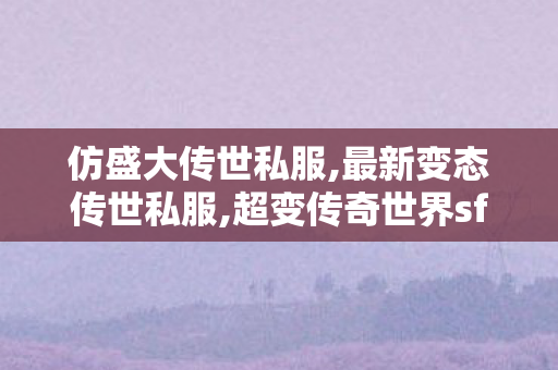 仿盛大传世私服,最新变态传世私服,超变传奇世界sf,最新变态传世私服