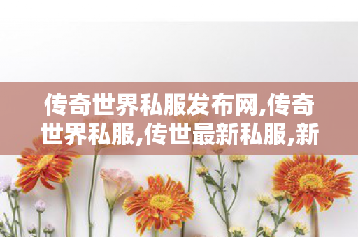 传奇世界私服发布网,传奇世界私服,传世最新私服,新开传奇世界中变,传奇世界私服,传世最新私服