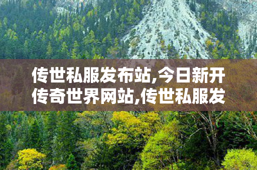 传世私服发布站,今日新开传奇世界网站,传世私服发布网新开服,今日新开传奇世界网站