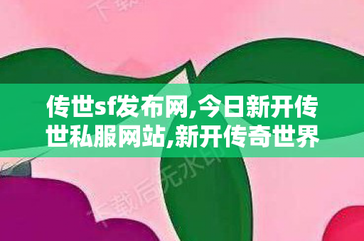 传世sf发布网,今日新开传世私服网站,新开传奇世界网站发布网,今日新开传世私服网站