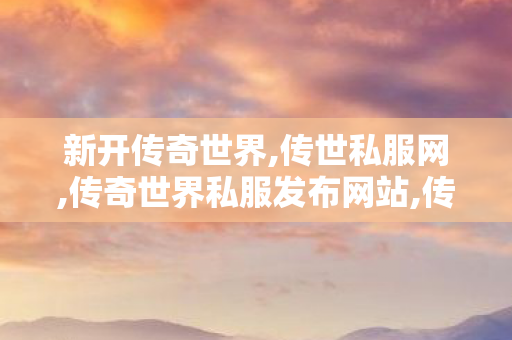 新开传奇世界,传世私服网,传奇世界私服发布网站,传世私服网