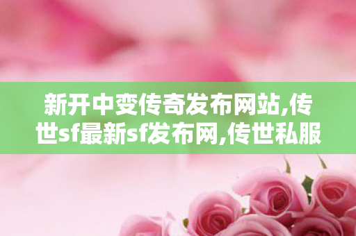 新开中变传奇发布网站,传世sf最新sf发布网,传世私服开服教程,传世sf最新sf发布网