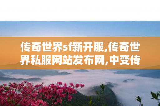 传奇世界sf新开服,传奇世界私服网站发布网,中变传奇世界私服,传奇世界私服网站发布网