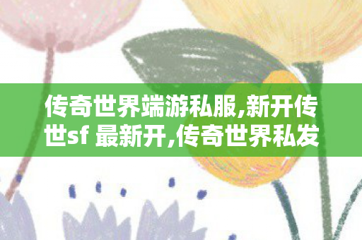传奇世界端游私服,新开传世sf 最新开,传奇世界私发服网站,新开传世sf 最新开