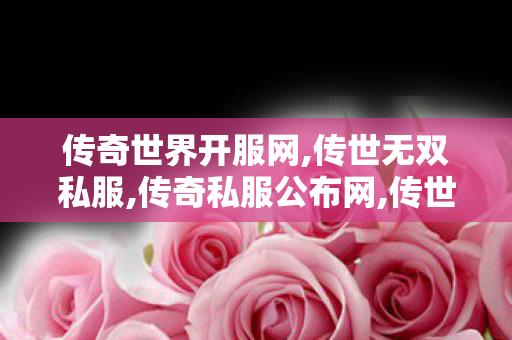 传奇世界开服网,传世无双私服,传奇私服公布网,传世无双私服
