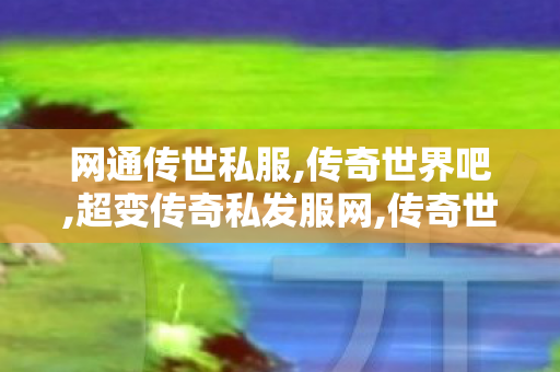 网通传世私服,传奇世界吧,超变传奇私发服网,传奇世界吧