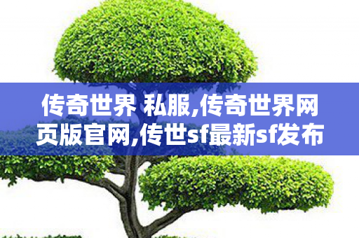 传奇世界 私服,传奇世界网页版官网,传世sf最新sf发布网,传奇世界网页版官网