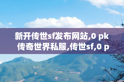 新开传世sf发布网站,0 pk 传奇世界私服,传世sf,0 pk 传奇世界私服