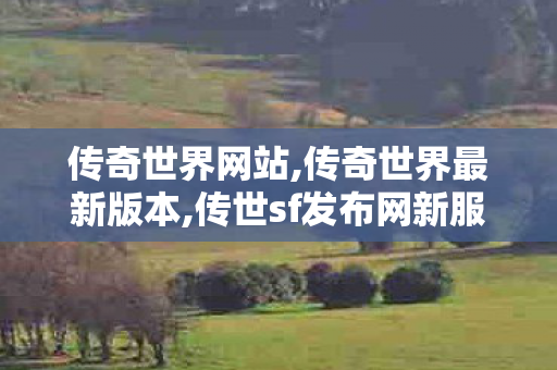 传奇世界网站,传奇世界最新版本,传世sf发布网新服,传奇世界最新版本