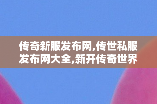 传奇新服发布网,传世私服发布网大全,新开传奇世界私服发布网站,传世私服发布网大全