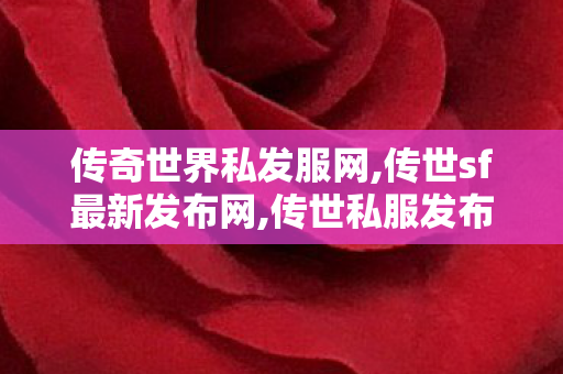 传奇世界私发服网,传世sf最新发布网,传世私服发布网大全,传世sf最新发布网