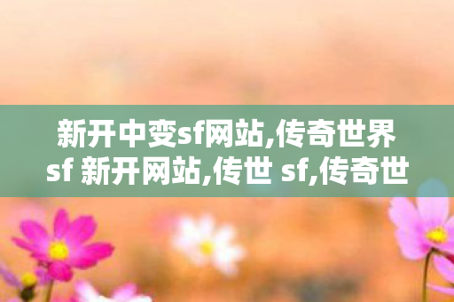 新开中变sf网站,传奇世界sf 新开网站,传世 sf,传奇世界sf 新开网站