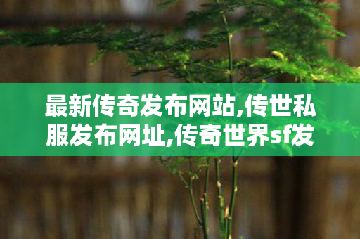 最新传奇发布网站,传世私服发布网址,传奇世界sf发布网站,传世私服发布网址