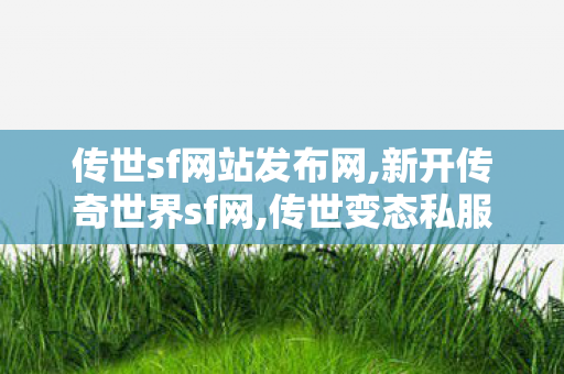 传世sf网站发布网,新开传奇世界sf网,传世变态私服,新开传奇世界sf网